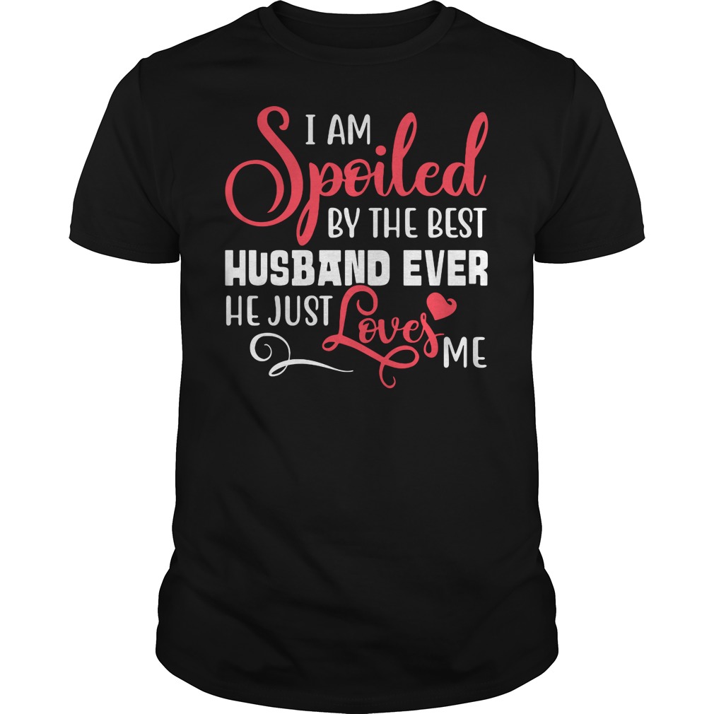 I am spoiled by the best husband ever he just love me shirt