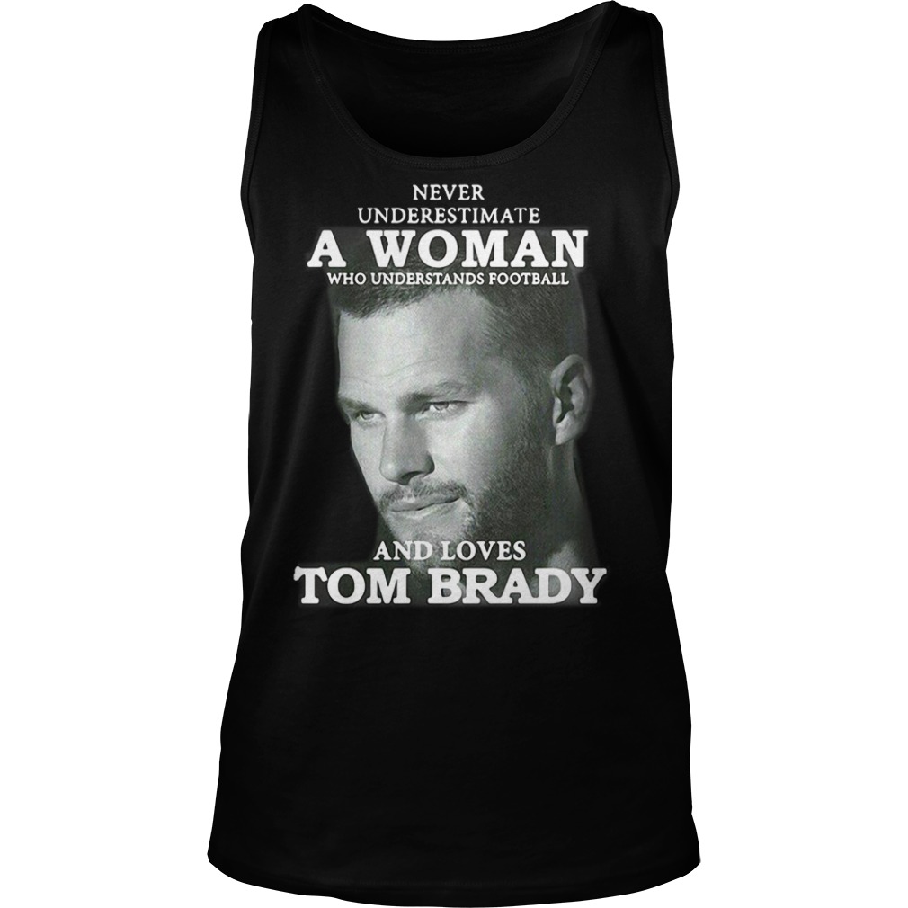 Never Underestimate A Woman Who Understands Football And Loves Tom Brady  Shirt, hoodie, sweater, long sleeve and tank top